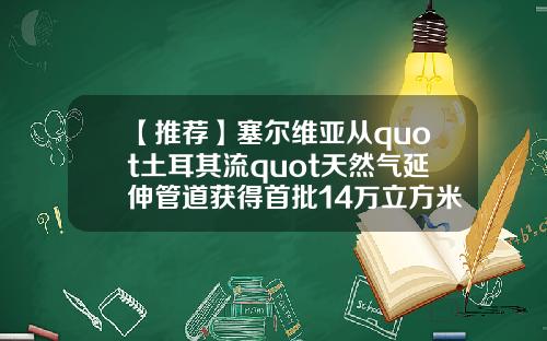 【推荐】塞尔维亚从quot土耳其流quot天然气延伸管道获得首批14万立方米天然气