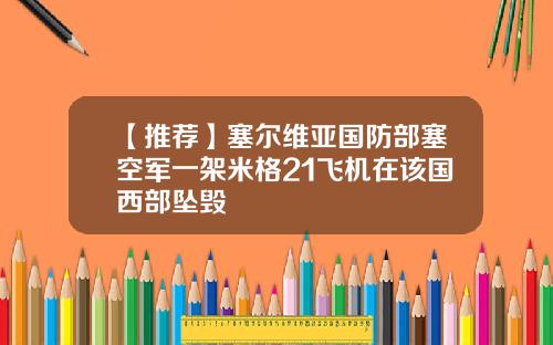 【推荐】塞尔维亚国防部塞空军一架米格21飞机在该国西部坠毁