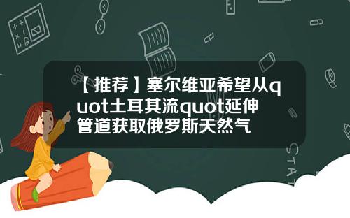 【推荐】塞尔维亚希望从quot土耳其流quot延伸管道获取俄罗斯天然气