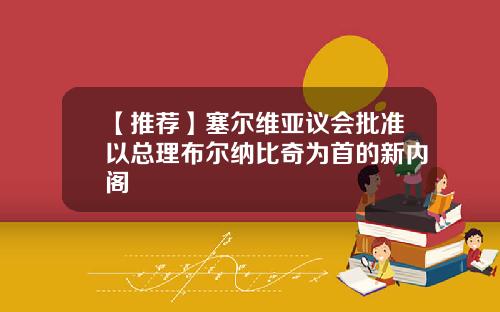【推荐】塞尔维亚议会批准以总理布尔纳比奇为首的新内阁