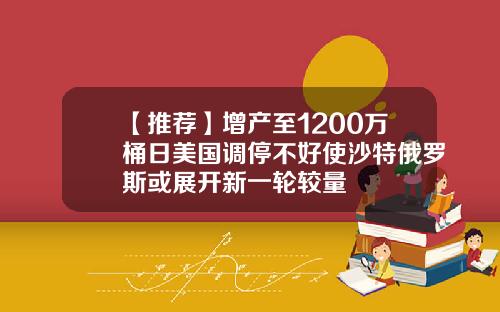 【推荐】增产至1200万桶日美国调停不好使沙特俄罗斯或展开新一轮较量