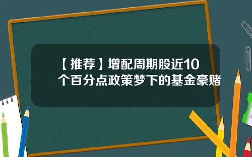 【推荐】增配周期股近10个百分点政策梦下的基金豪赌