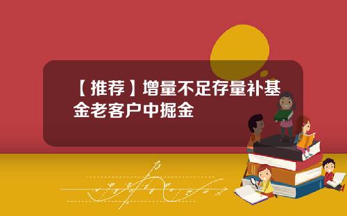 【推荐】增量不足存量补基金老客户中掘金