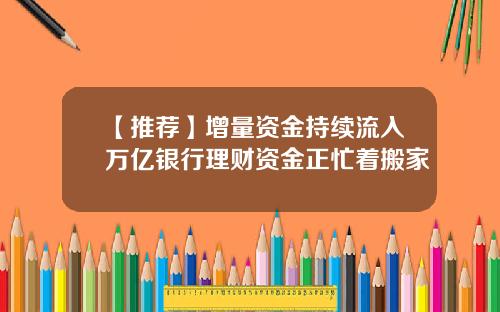 【推荐】增量资金持续流入万亿银行理财资金正忙着搬家