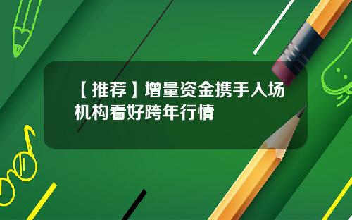 【推荐】增量资金携手入场机构看好跨年行情