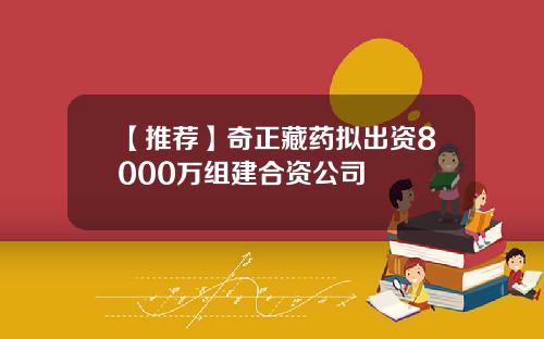 【推荐】奇正藏药拟出资8000万组建合资公司