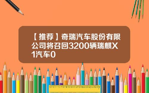 【推荐】奇瑞汽车股份有限公司将召回3200辆瑞麒X1汽车0