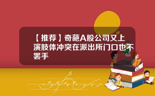 【推荐】奇葩A股公司又上演肢体冲突在派出所门口也不罢手