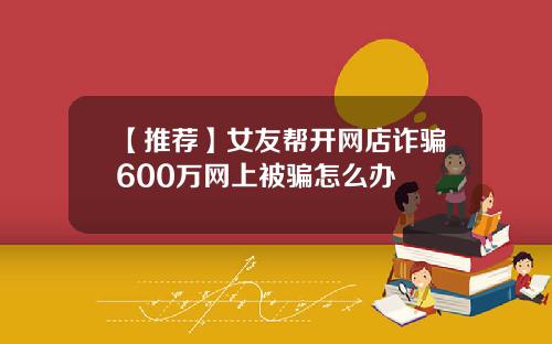 【推荐】女友帮开网店诈骗600万网上被骗怎么办