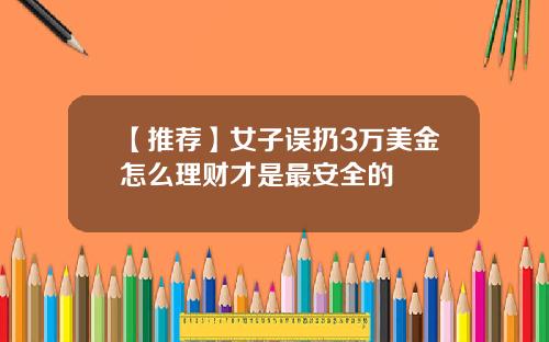 【推荐】女子误扔3万美金怎么理财才是最安全的
