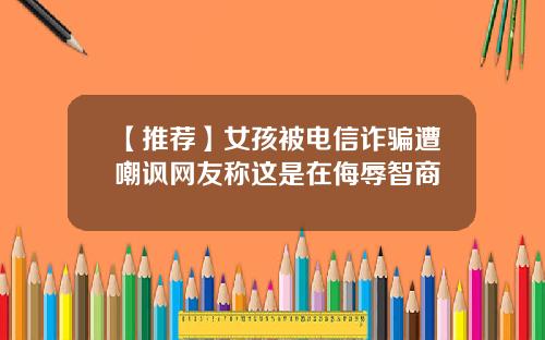 【推荐】女孩被电信诈骗遭嘲讽网友称这是在侮辱智商
