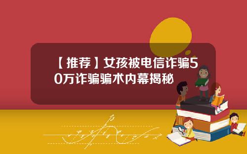 【推荐】女孩被电信诈骗50万诈骗骗术内幕揭秘