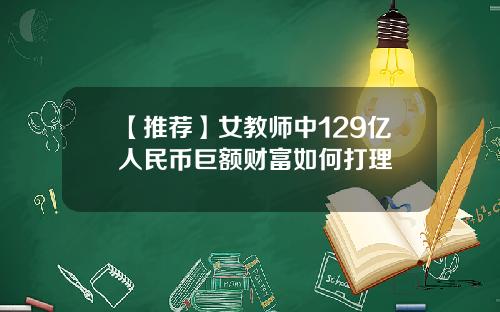 【推荐】女教师中129亿人民币巨额财富如何打理
