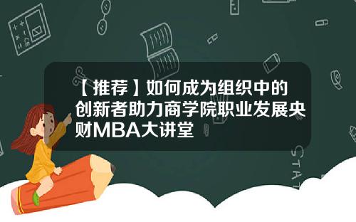 【推荐】如何成为组织中的创新者助力商学院职业发展央财MBA大讲堂