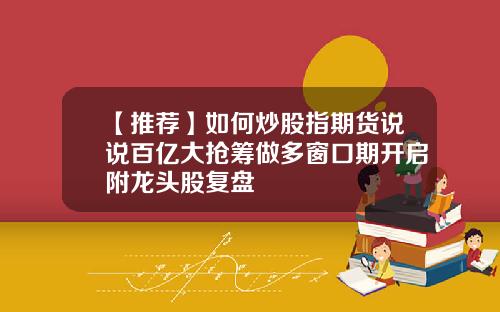 【推荐】如何炒股指期货说说百亿大抢筹做多窗口期开启附龙头股复盘