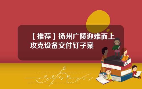 【推荐】扬州广陵迎难而上攻克设备交付钉子案