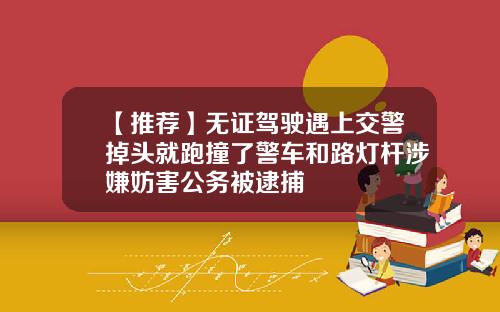 【推荐】无证驾驶遇上交警掉头就跑撞了警车和路灯杆涉嫌妨害公务被逮捕
