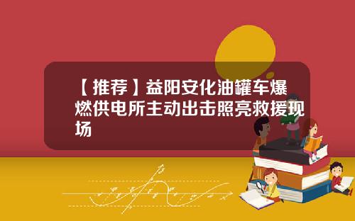 【推荐】益阳安化油罐车爆燃供电所主动出击照亮救援现场