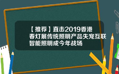 【推荐】直击2019香港春灯展传统照明产品失宠互联智能照明成今年战场