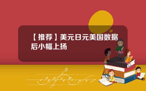 【推荐】美元日元美国数据后小幅上扬