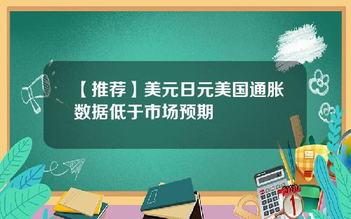【推荐】美元日元美国通胀数据低于市场预期