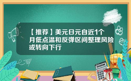 【推荐】美元日元自近1个月低点温和反弹区间整理风险或转向下行