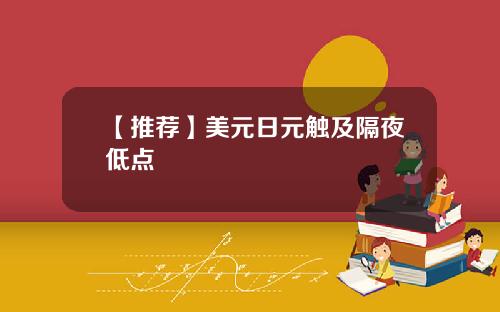 【推荐】美元日元触及隔夜低点