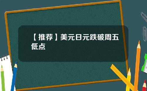 【推荐】美元日元跌破周五低点