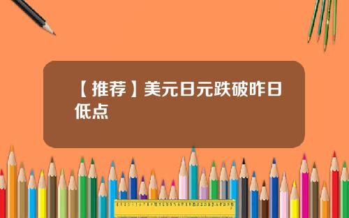【推荐】美元日元跌破昨日低点