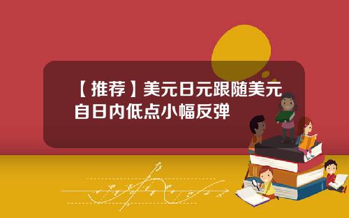 【推荐】美元日元跟随美元自日内低点小幅反弹