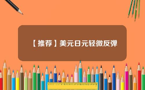【推荐】美元日元轻微反弹