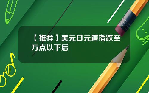 【推荐】美元日元道指跌至万点以下后