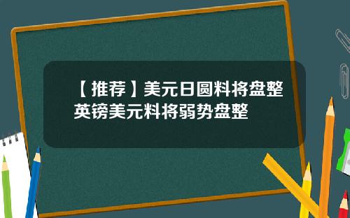 【推荐】美元日圆料将盘整英镑美元料将弱势盘整