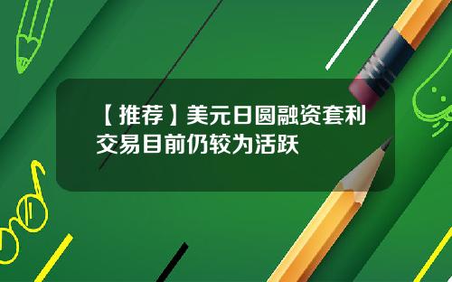【推荐】美元日圆融资套利交易目前仍较为活跃