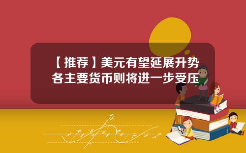 【推荐】美元有望延展升势各主要货币则将进一步受压