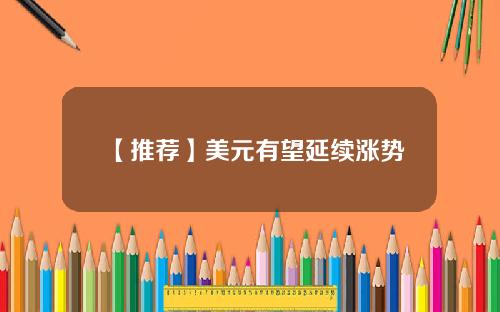 【推荐】美元有望延续涨势
