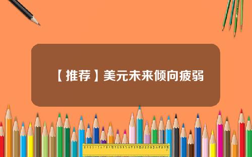 【推荐】美元未来倾向疲弱