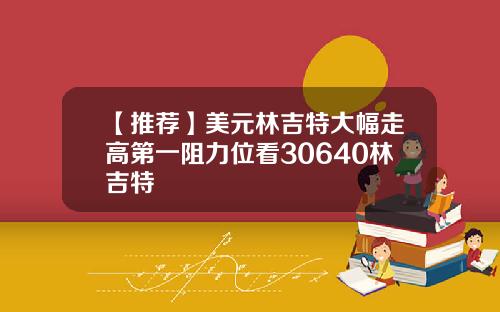 【推荐】美元林吉特大幅走高第一阻力位看30640林吉特