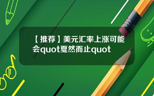 【推荐】美元汇率上涨可能会quot戛然而止quot