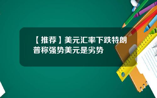 【推荐】美元汇率下跌特朗普称强势美元是劣势