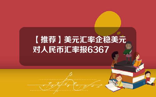 【推荐】美元汇率企稳美元对人民币汇率报6367