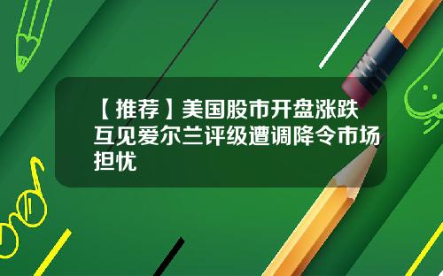 【推荐】美国股市开盘涨跌互见爱尔兰评级遭调降令市场担忧