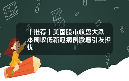 【推荐】美国股市收盘大跌本周收低新冠病例激增引发担忧