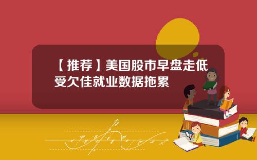 【推荐】美国股市早盘走低受欠佳就业数据拖累