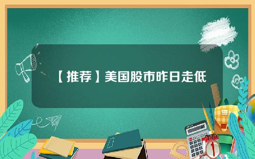 【推荐】美国股市昨日走低