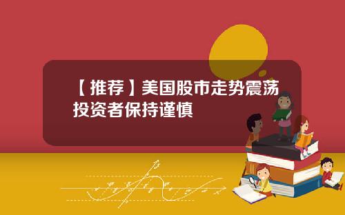 【推荐】美国股市走势震荡投资者保持谨慎