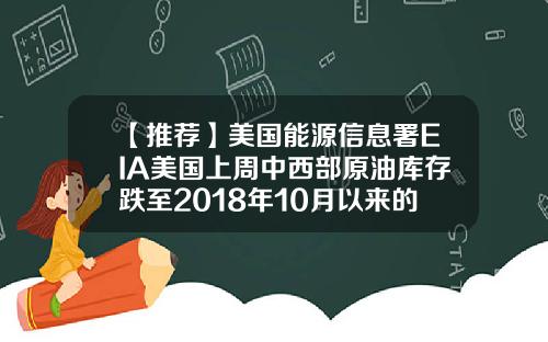 【推荐】美国能源信息署EIA美国上周中西部原油库存跌至2018年10月以来的最低水平
