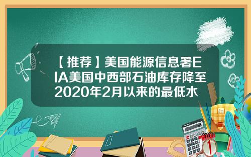 【推荐】美国能源信息署EIA美国中西部石油库存降至2020年2月以来的最低水平