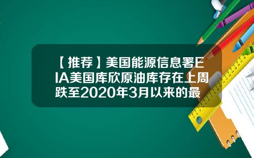 【推荐】美国能源信息署EIA美国库欣原油库存在上周跌至2020年3月以来的最低水平