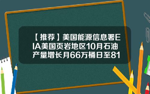 【推荐】美国能源信息署EIA美国页岩地区10月石油产量增长月66万桶日至810万桶日